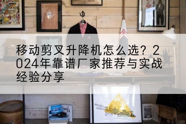 红谷滩升降平台厂家推荐-移动剪叉升降机怎么选?2024年靠谱厂家推荐与实战经验分享