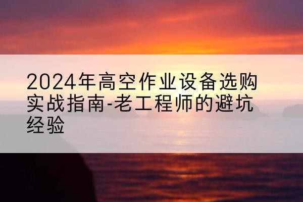 红谷滩高空作业升降机厂家推荐-2024年高空作业设备选购实战指南-老工程师的避坑经验