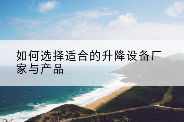 红谷滩电动升降平台厂家-如何选择适合的升降设备厂家与产品