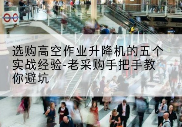 红谷滩高空作业升降机厂家-选购高空作业升降机的五个实战经验-老采购手把手教你避坑