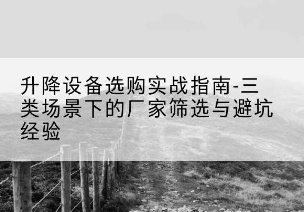 红谷滩移动式升降机厂家推荐-升降设备选购实战指南-三类场景下的厂家筛选与避坑经验