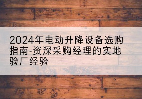 红谷滩电动剪叉升降平台厂家-2024年电动升降设备选购指南-资深采购经理的实地验厂经验