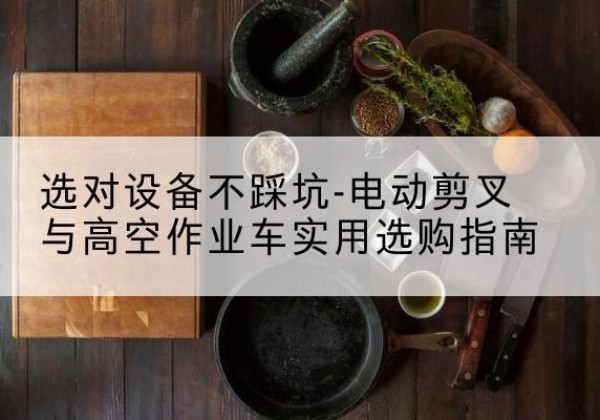 红谷滩电动剪叉升降平台怎么选-选对设备不踩坑-电动剪叉与高空作业车实用选购指南