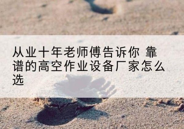 红谷滩高空作业升降机厂家推荐-从业十年老师傅告诉你 靠谱的高空作业设备厂家怎么选
