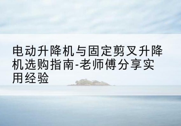 红谷滩电动升降机怎么选-电动升降机与固定剪叉升降机选购指南-老师傅分享实用经验