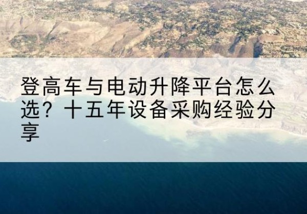 红谷滩登高车厂家厂家-登高车与电动升降平台怎么选？十五年设备采购经验分享