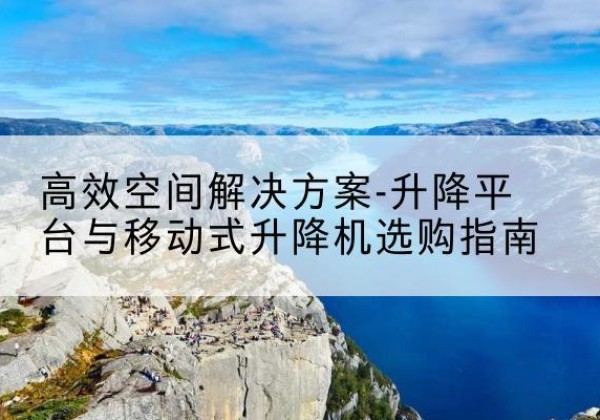 红谷滩升降平台厂家-*空间解决方案-升降平台与移动式升降机选购指南