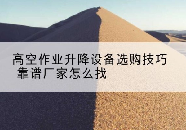 红谷滩电动升降平台厂家推荐-高空作业升降设备选购技巧 靠谱厂家怎么找