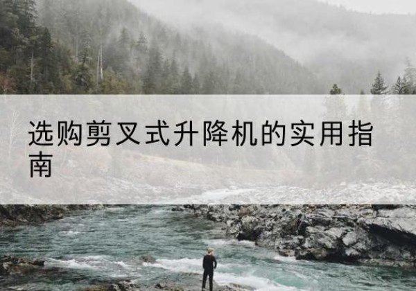 红谷滩剪叉式升降机怎么选-选购剪叉式升降机的实用指南