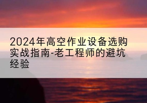 红谷滩高空作业升降机厂家推荐-2024年高空作业设备选购实战指南-老工程师的避坑经验