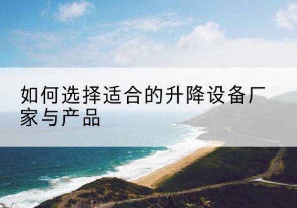 红谷滩电动升降平台厂家-如何选择适合的升降设备厂家与产品