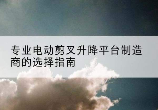 红谷滩电动剪叉升降平台厂家-专业电动剪叉升降平台制造商的选择指南