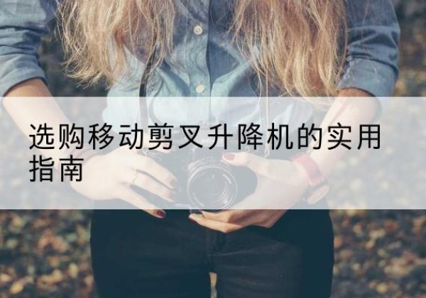 红谷滩移动剪叉升降机怎么选-选购移动剪叉升降机的实用指南