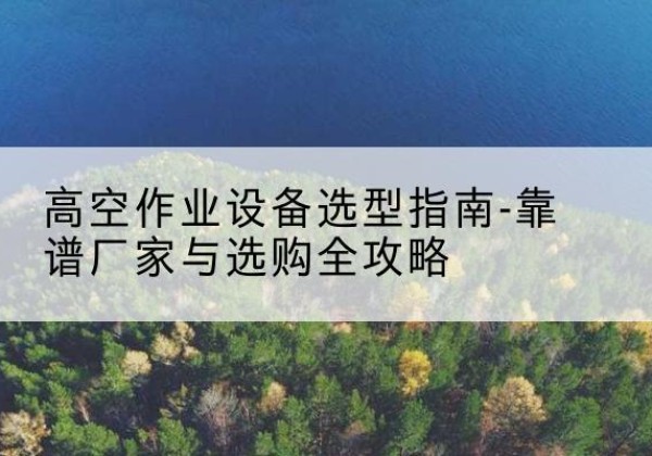 红谷滩升降车厂家-高空作业设备选型指南-靠谱厂家与选购全攻略