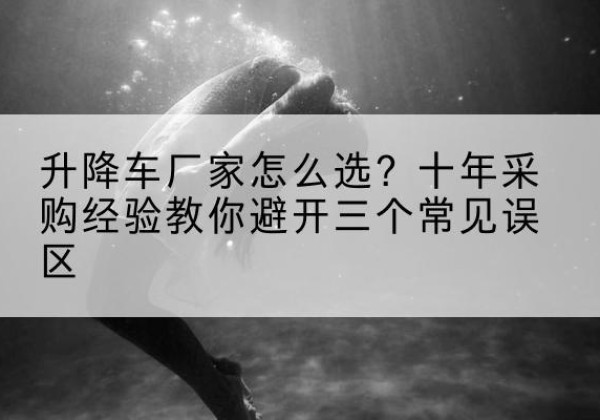 红谷滩升降车厂家-怎么选？十年采购经验教你避开三个常见误区