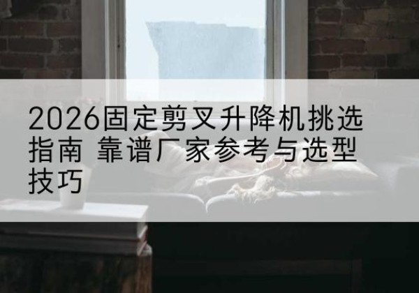 红谷滩固定剪叉升降机厂家推荐-2026固定剪叉升降机挑选指南 靠谱厂家参考与选型技巧